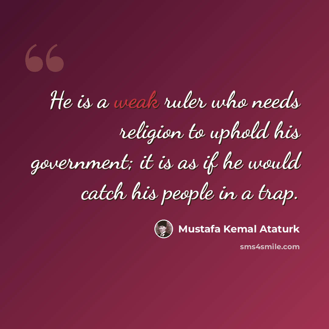 “He is a weak ruler who needs religion to uphold his government; it is as if he would catch his people in a trap.” quote by Mustafa Kemal Ataturk