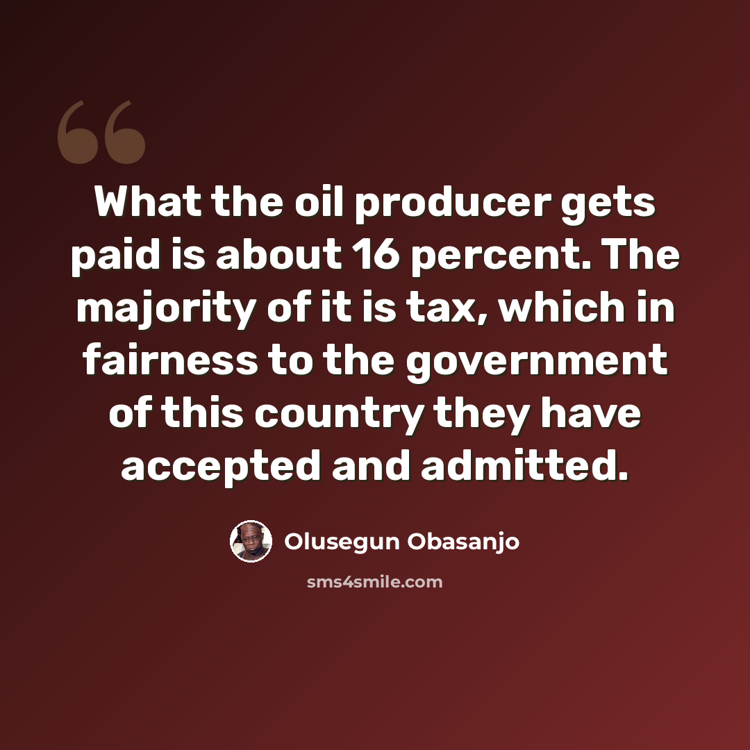 “What the oil producer gets paid is about 16 percent. The majority of it is tax, which in fairness to the government of this country they have accepted and admitted.” quote by Olusegun Obasanjo