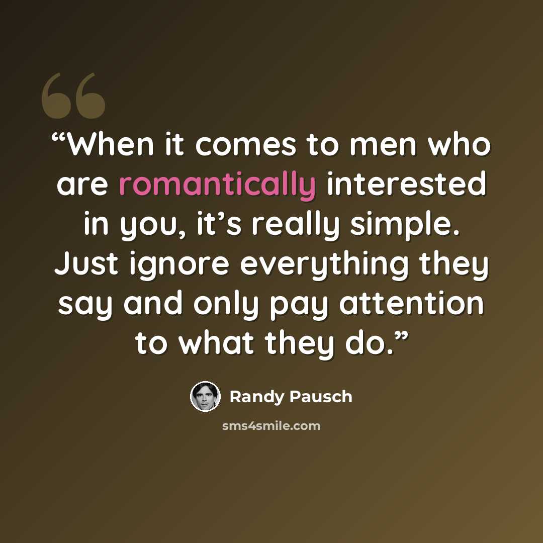 “When it comes to men who are romantically interested in you, it’s really simple. Just ignore everything they say and only pay attention to what they do.” quote by Randy Pausch