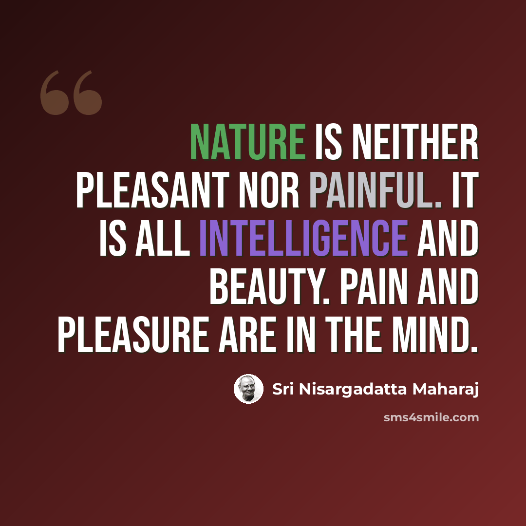 “Nature is neither pleasant nor painful. It is all intelligence and beauty. Pain and pleasure are in the mind.” quote by Sri Nisargadatta Maharaj