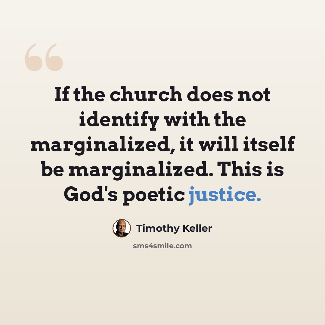 “If the church does not identify with the marginalized, it will itself be marginalized. This is God's poetic justice.” quote by Timothy Keller