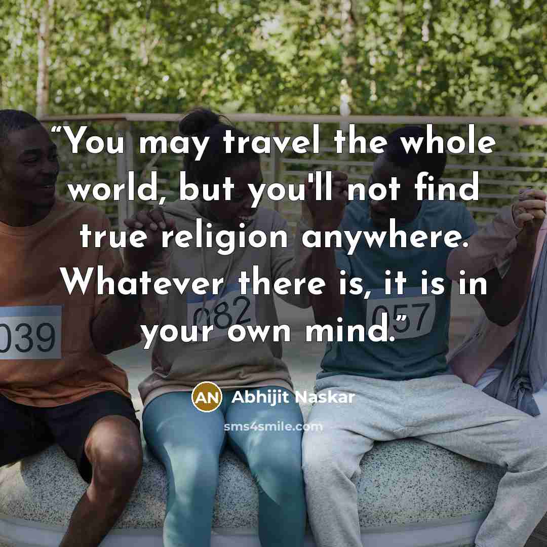 “You may travel the whole world, but you'll not find true religion anywhere. Whatever there is, it is in your own mind.” quote by Abhijit Naskar