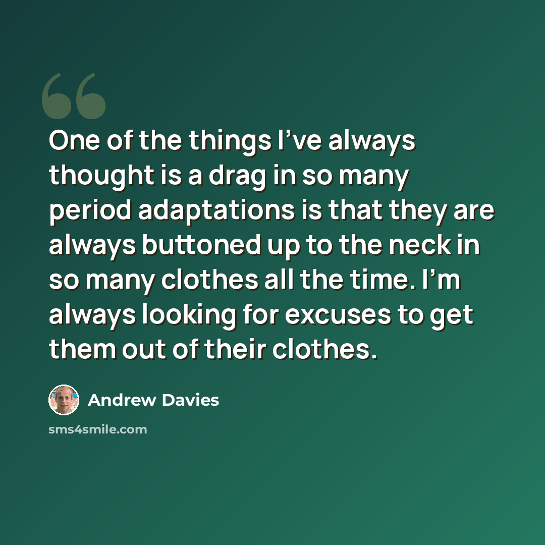“One of the things I've always thought is a drag in so many period adaptations is that they are always buttoned up to the neck in so many clothes all the time. I'm always looking for excuses to get them out of their clothes.” quote by Andrew Davies
