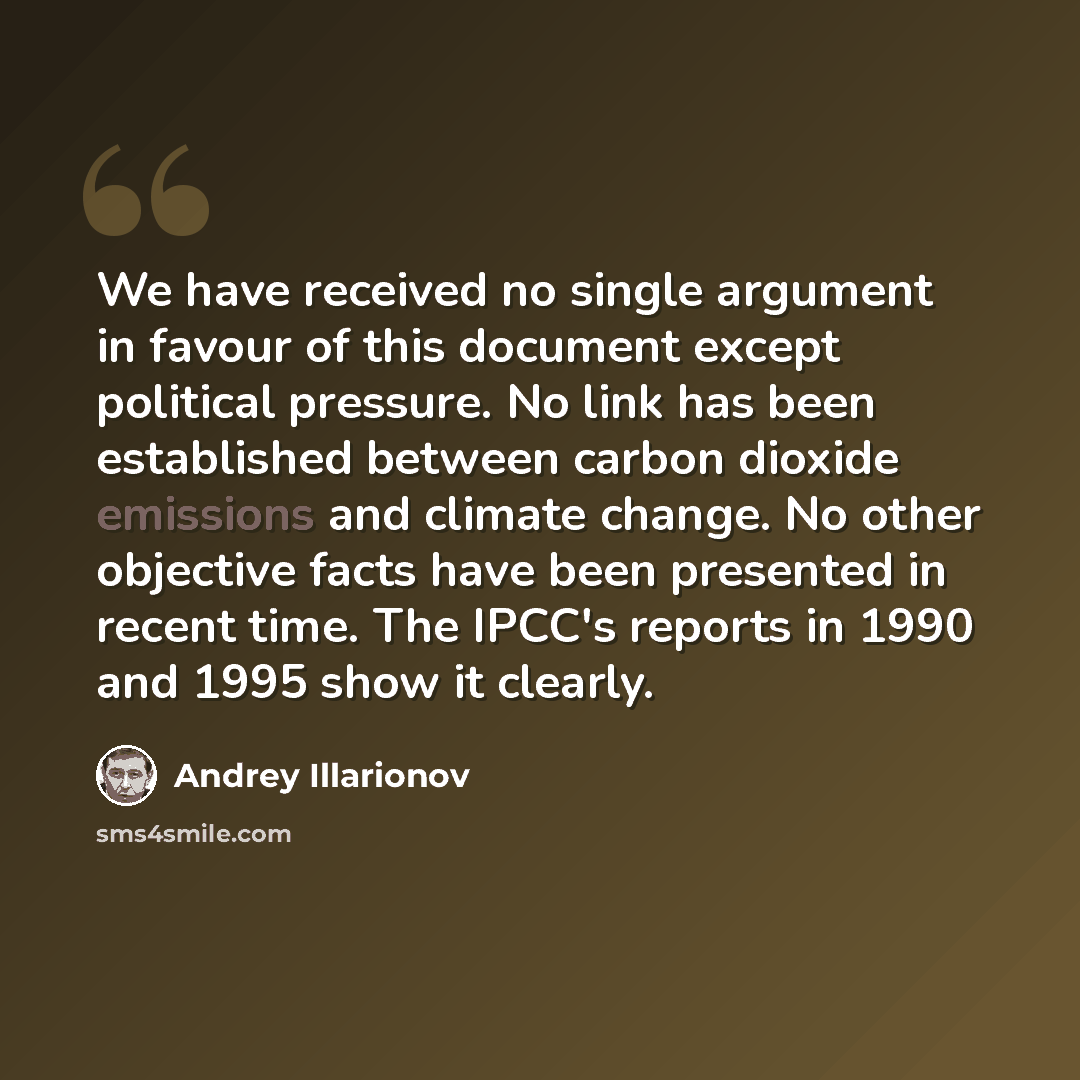 “We have received no single argument in favour of this document except political pressure. No link has been established between carbon dioxide emissions and climate change. No other objective facts have been presented in recent time. The IPCC's reports in 1990 and 1995 show it clearly.” quote by Andrey Illarionov