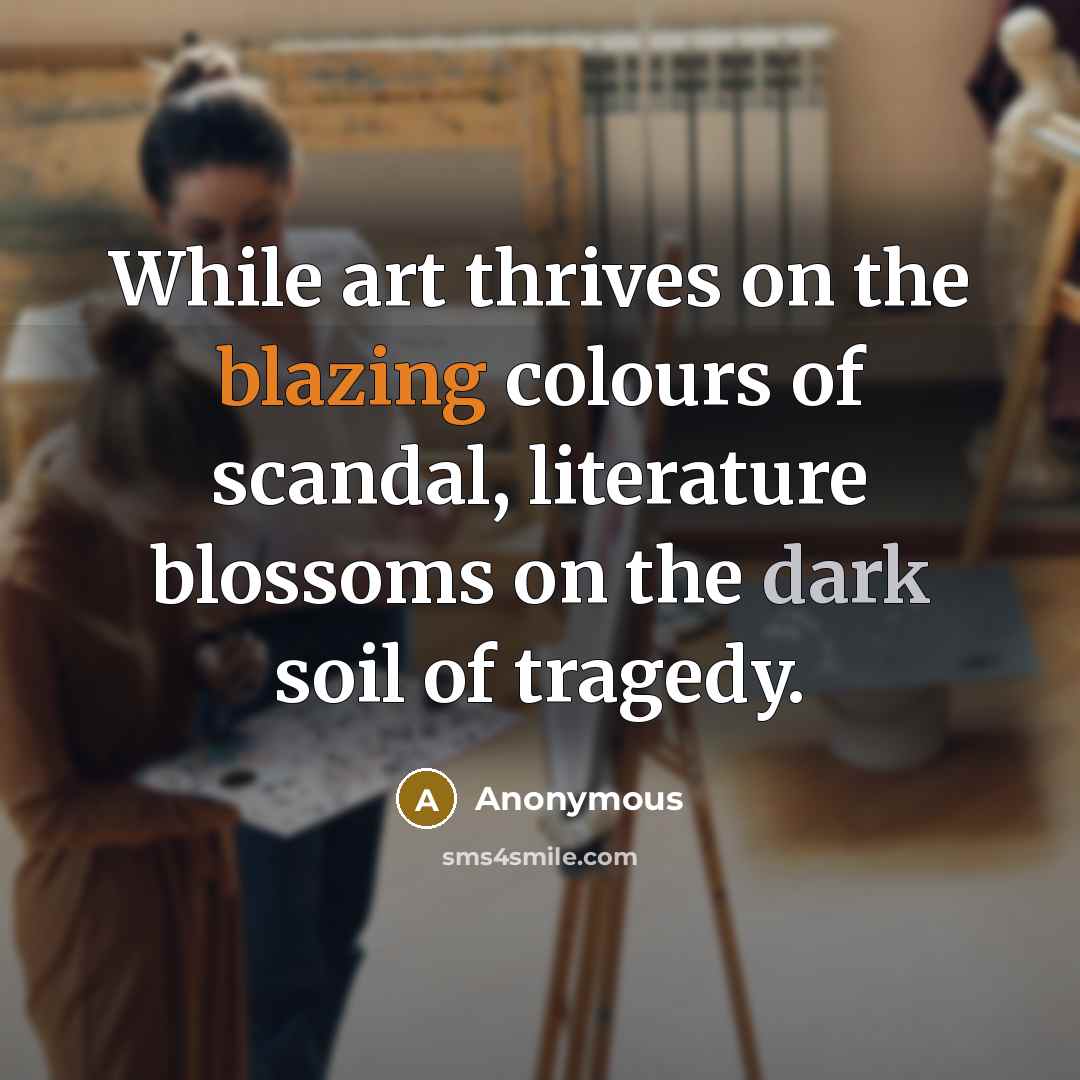 “While art thrives on the blazing colours of scandal, literature blossoms on the dark soil of tragedy.” quote by Anonymous