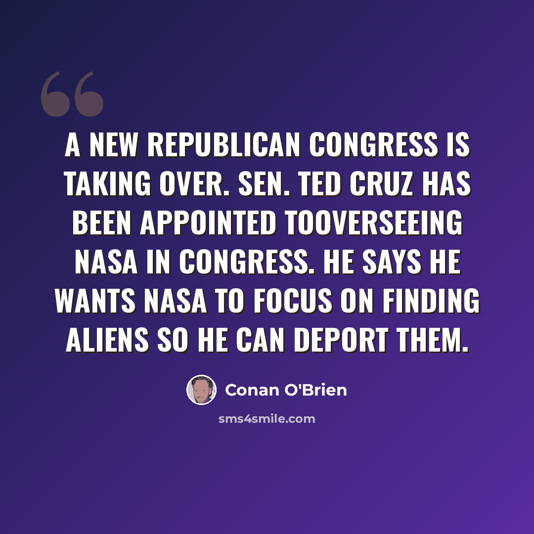 “A new Republican Congress is taking over. Sen. Ted Cruz has been appointed tooverseeing NASA in Congress. He says he wants NASA to focus on finding aliens so he can deport them.” quote by Conan O'Brien