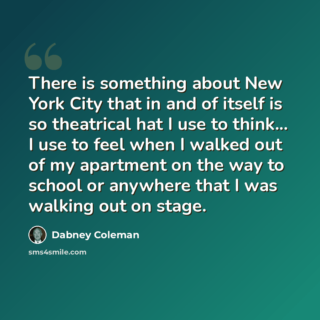 “There is something about New York City that in and of itself is so theatrical hat I use to think... I use to feel when I walked out of my apartment on the way to school or anywhere that I was walking out on stage.” quote by Dabney Coleman