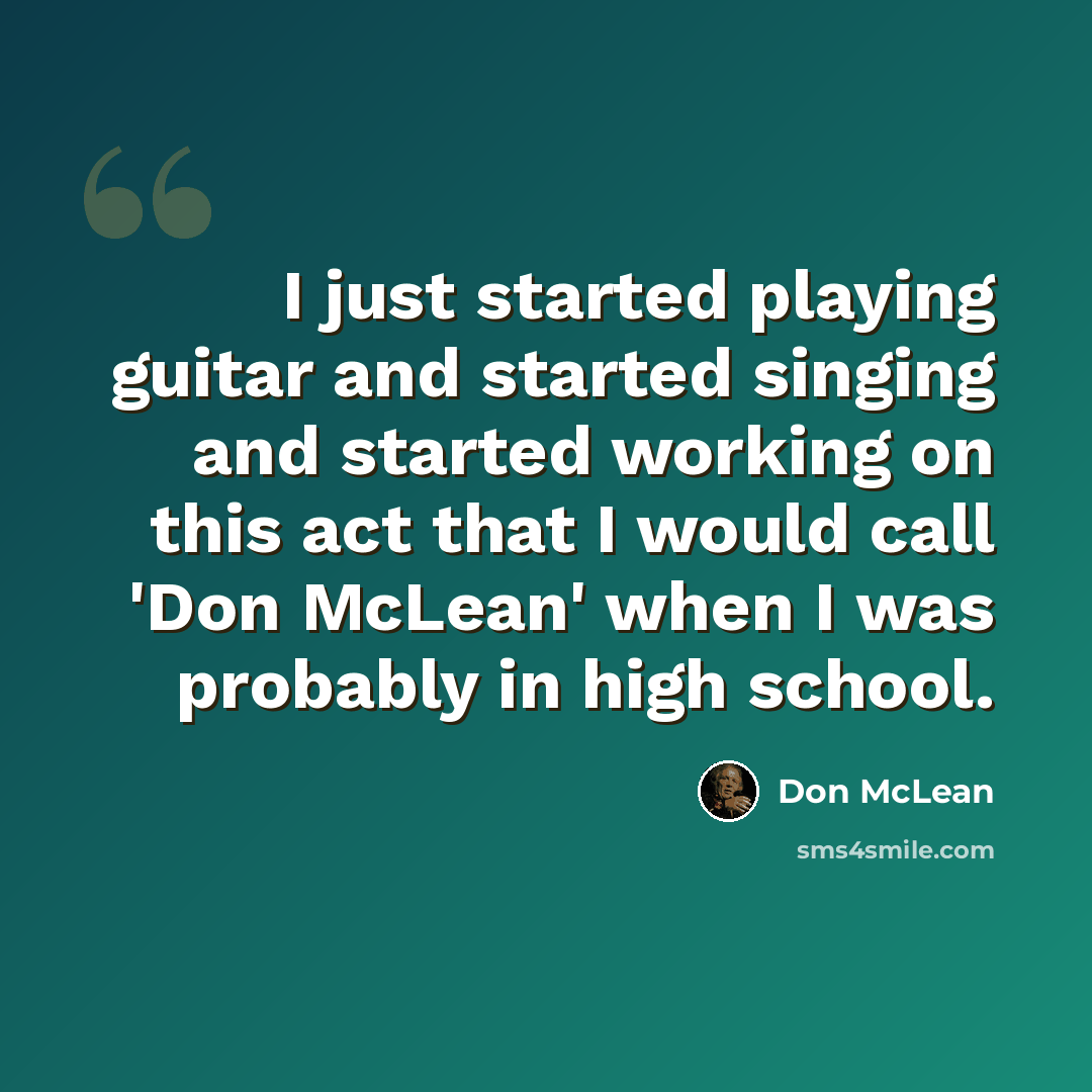 “I just started playing guitar and started singing and started working on this act that I would call 'Don McLean' when I was probably in high school.” quote by Don McLean