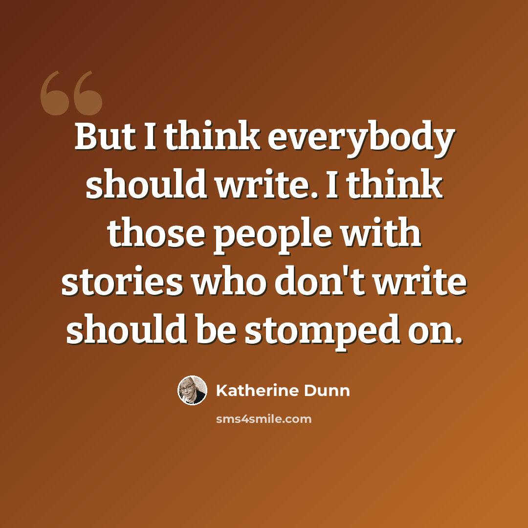 “But I think everybody should write. I think those people with stories who don't write should be stomped on.” quote by Katherine Dunn