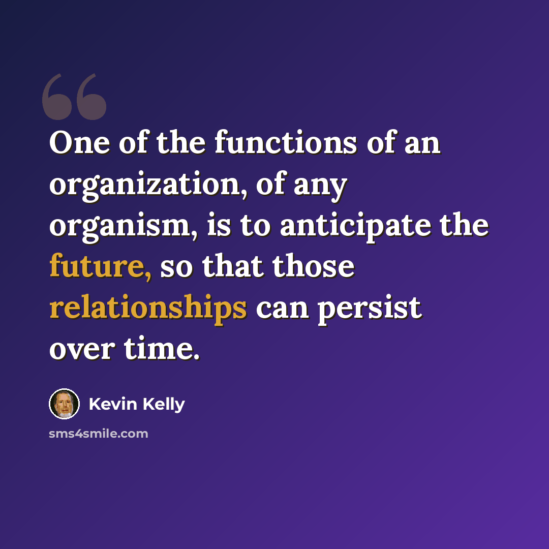 “One of the functions of an organization, of any organism, is to anticipate the future, so that those relationships can persist over time.” quote by Kevin Kelly