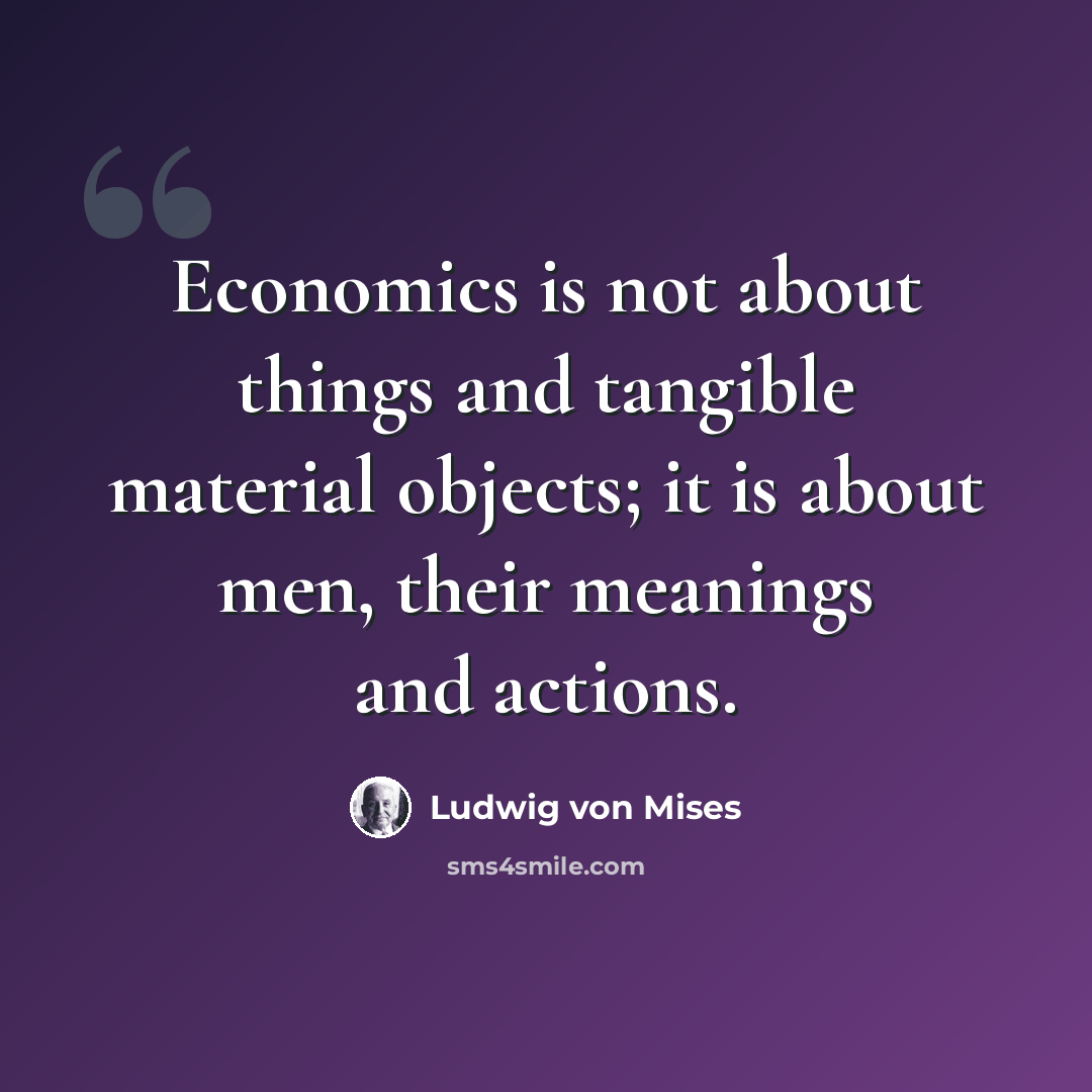 “Economics is not about things and tangible material objects; it is about men, their meanings and actions.” quote by Ludwig von Mises