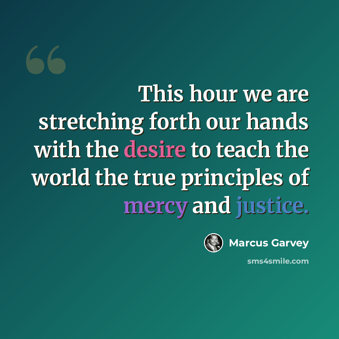 “This hour we are stretching forth our hands with the desire to teach the world the true principles of mercy and justice.” quote by Marcus Garvey
