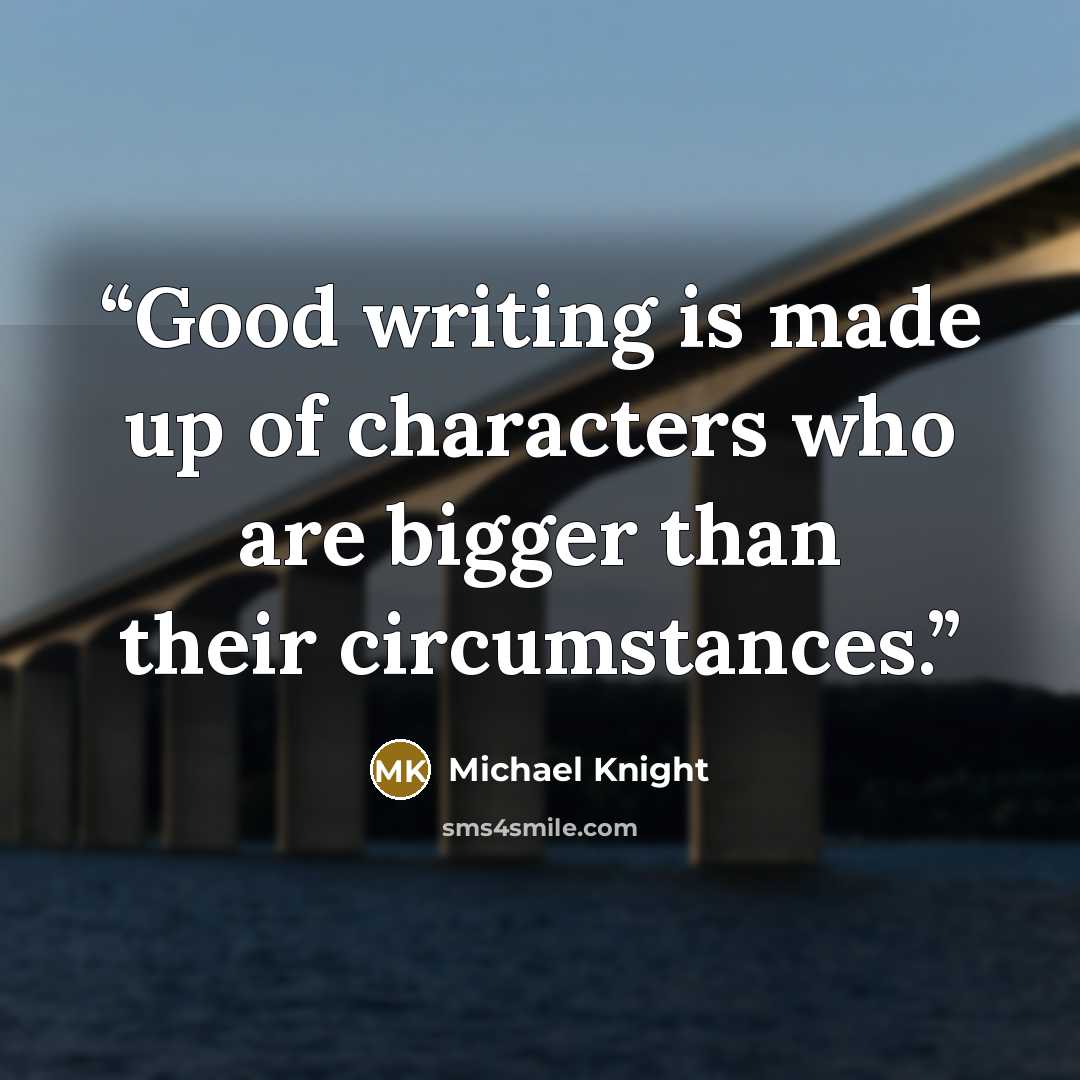 “Good writing is made up of characters who are bigger than their circumstances.” quote by Michael Knight