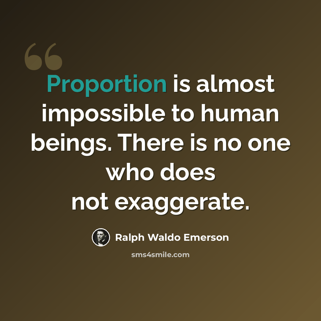 “Proportion is almost impossible to human beings. There is no one who does not exaggerate.” quote by Ralph Waldo Emerson