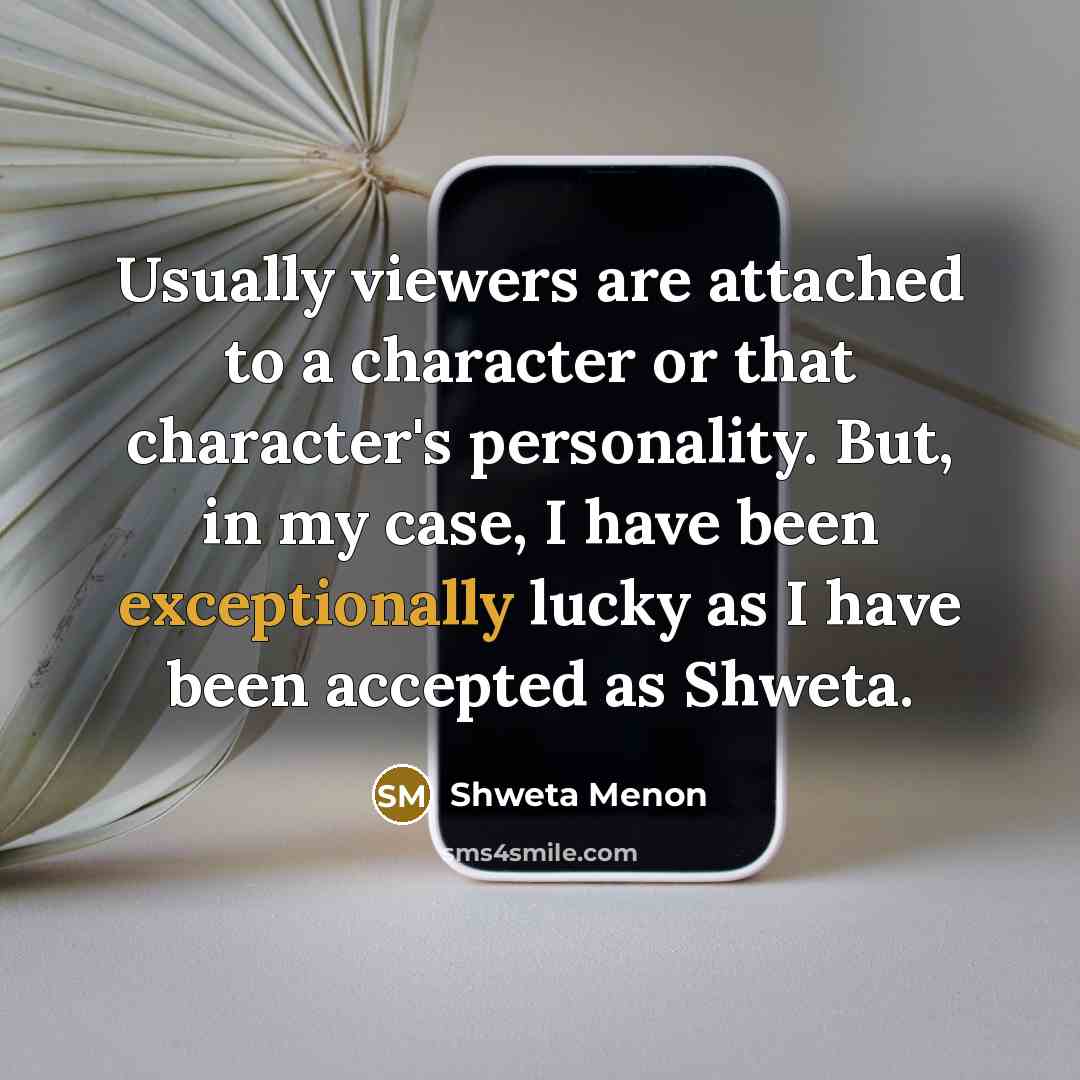 “Usually viewers are attached to a character or that character's personality. But, in my case, I have been exceptionally lucky as I have been accepted as Shweta.” quote by Shweta Menon