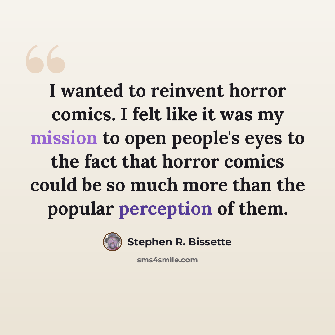 “I wanted to reinvent horror comics. I felt like it was my mission to open people's eyes to the fact that horror comics could be so much more than the popular perception of them.” quote by Stephen R. Bissette