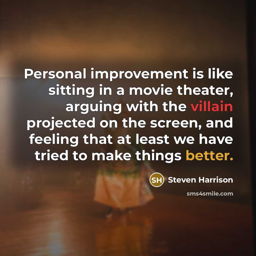“Personal improvement is like sitting in a movie theater, arguing with the villain projected on the screen, and feeling that at least we have tried to make things better.” quote by Steven Harrison