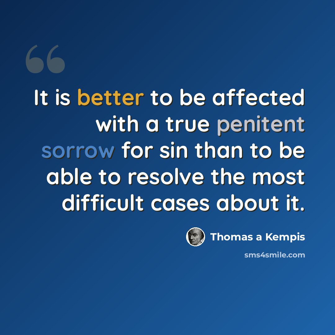 “It is better to be affected with a true penitent sorrow for sin than to be able to resolve the most difficult cases about it.” quote by Thomas a Kempis