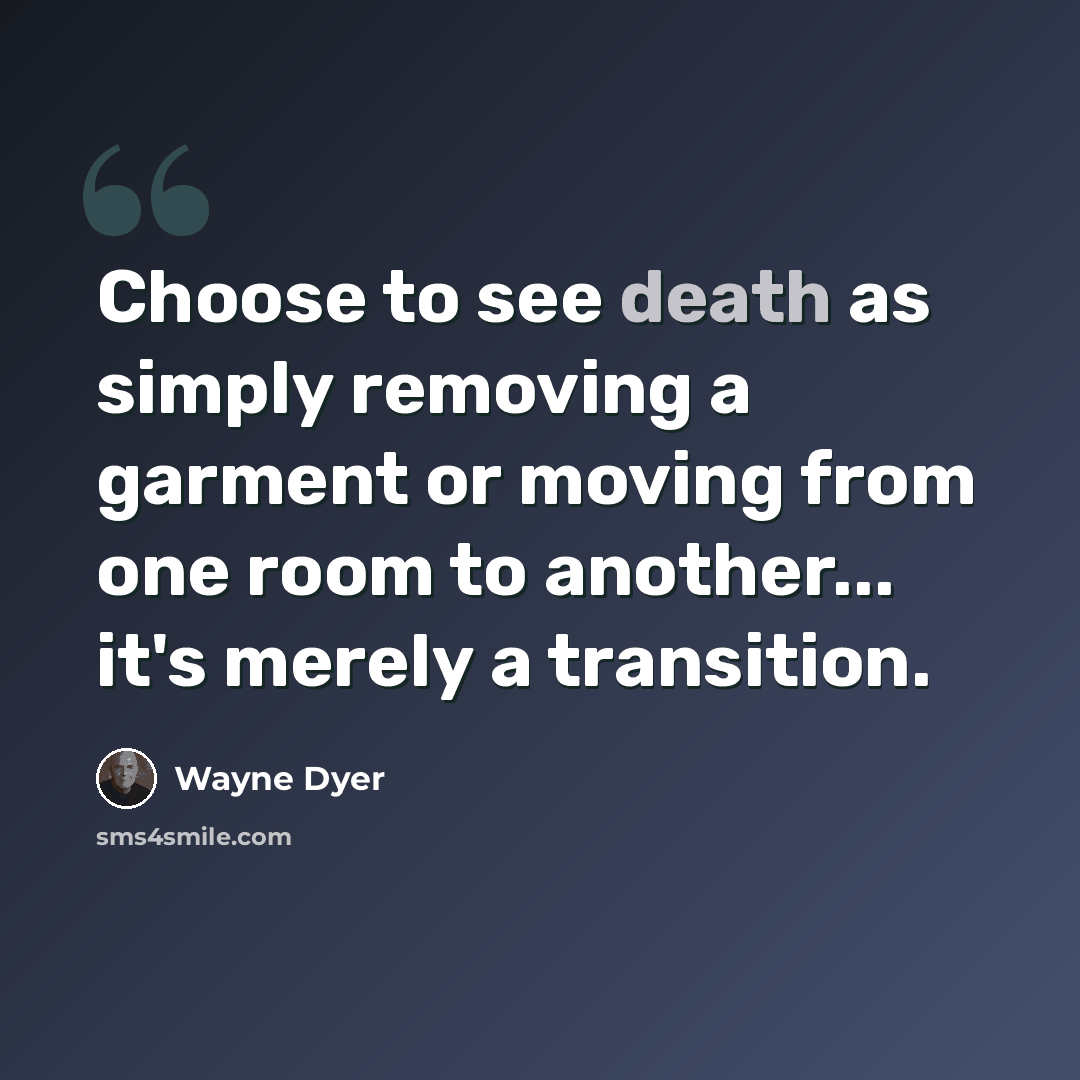 “Choose to see death as simply removing a garment or moving from one room to another... it's merely a transition.” quote by Wayne Dyer