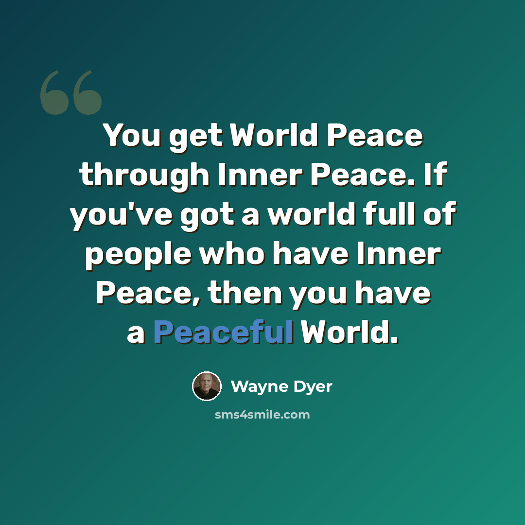 “You get World Peace through Inner Peace. If you've got a world full of people who have Inner Peace, then you have a Peaceful World.” quote by Wayne Dyer