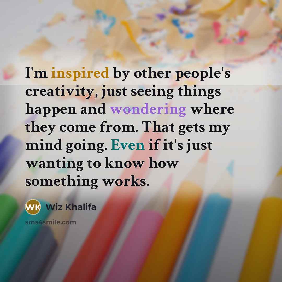 “I'm inspired by other people's creativity, just seeing things happen and wondering where they come from. That gets my mind going. Even if it's just wanting to know how something works.” quote by Wiz Khalifa