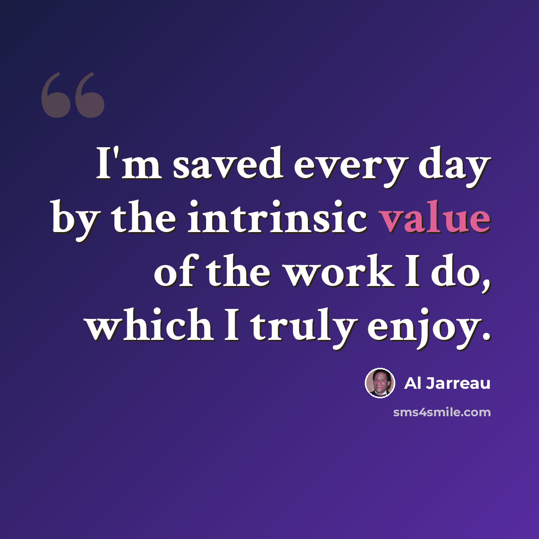 “I'm saved every day by the intrinsic value of the work I do, which I truly enjoy.” quote by Al Jarreau