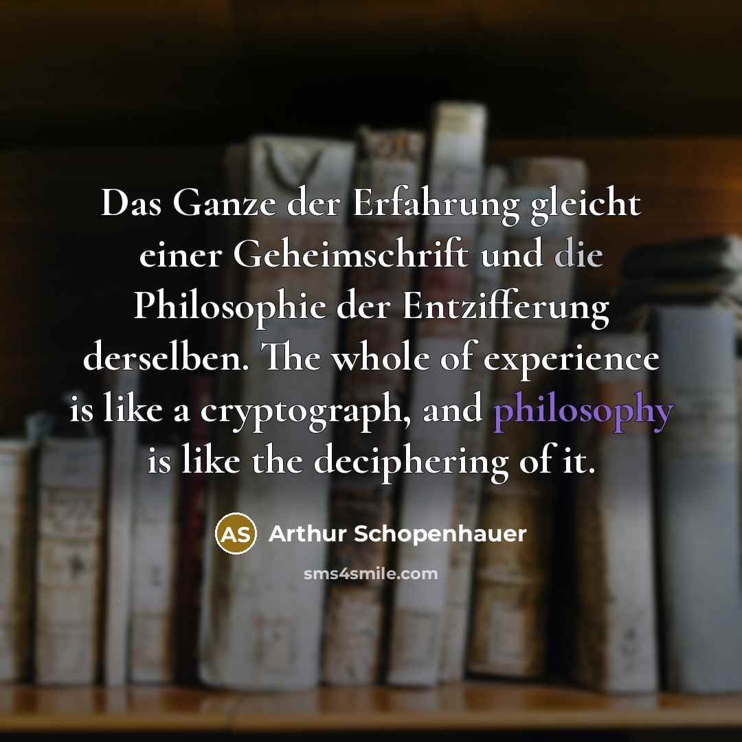 “Das Ganze der Erfahrung gleicht einer Geheimschrift und die Philosophie der Entzifferung derselben. The whole of experience is like a cryptograph, and philosophy is like the deciphering of it.” quote by Arthur Schopenhauer