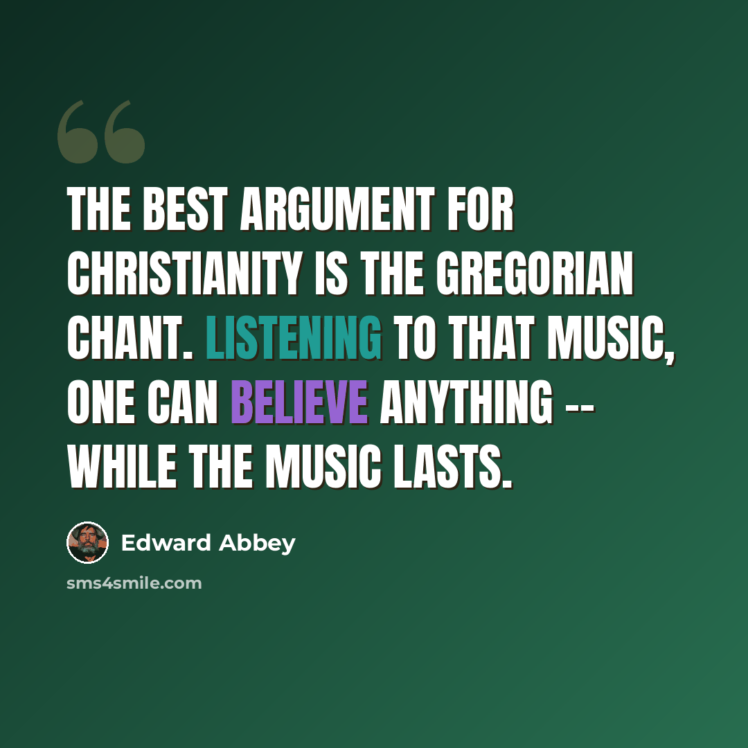 “The best argument for Christianity is the Gregorian chant. Listening to that music, one can believe anything -- while the music lasts.” quote by Edward Abbey