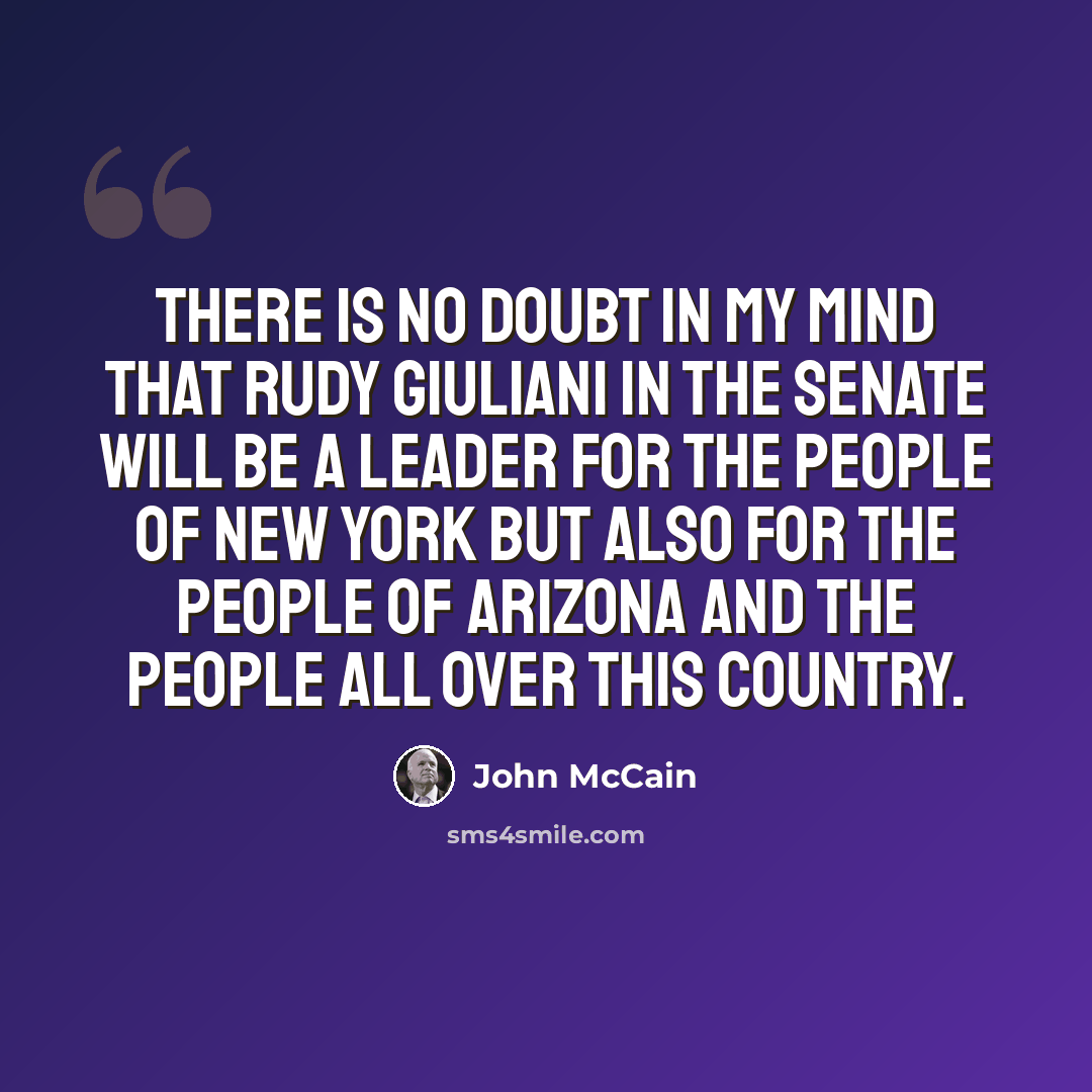 “There is no doubt in my mind that Rudy Giuliani in the Senate will be a leader for the people of New York but also for the people of Arizona and the people all over this country.” quote by John McCain