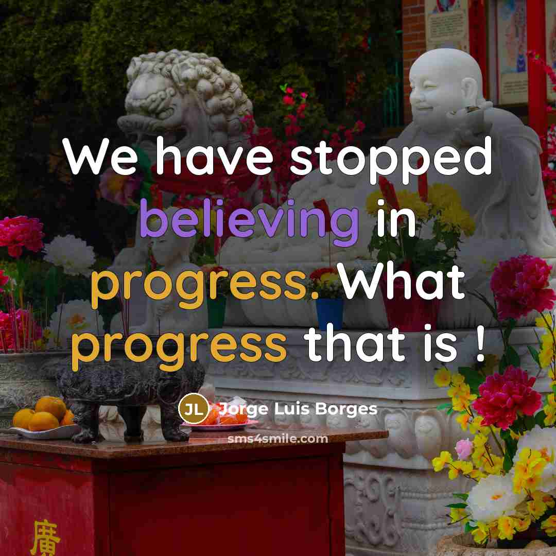 “We have stopped believing in progress. What progress that is !” quote by Jorge Luis Borges
