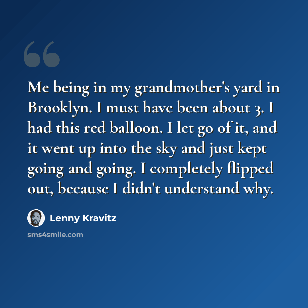 “Me being in my grandmother's yard in Brooklyn. I must have been about 3. I had this red balloon. I let go of it, and it went up into the sky and just kept going and going. I completely flipped out, because I didn't understand why.” quote by Lenny Kravitz
