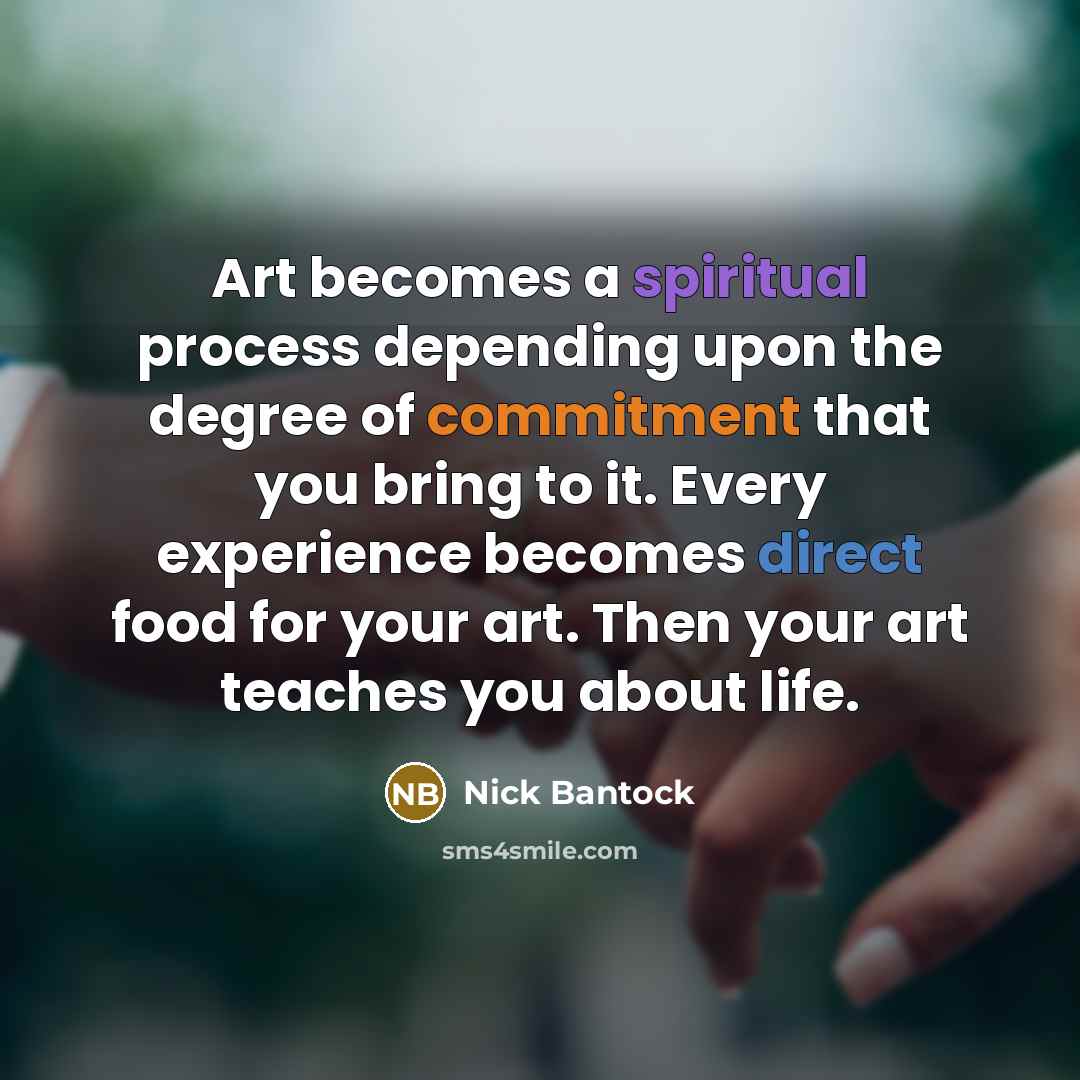 “Art becomes a spiritual process depending upon the degree of commitment that you bring to it. Every experience becomes direct food for your art. Then your art teaches you about life.” quote by Nick Bantock