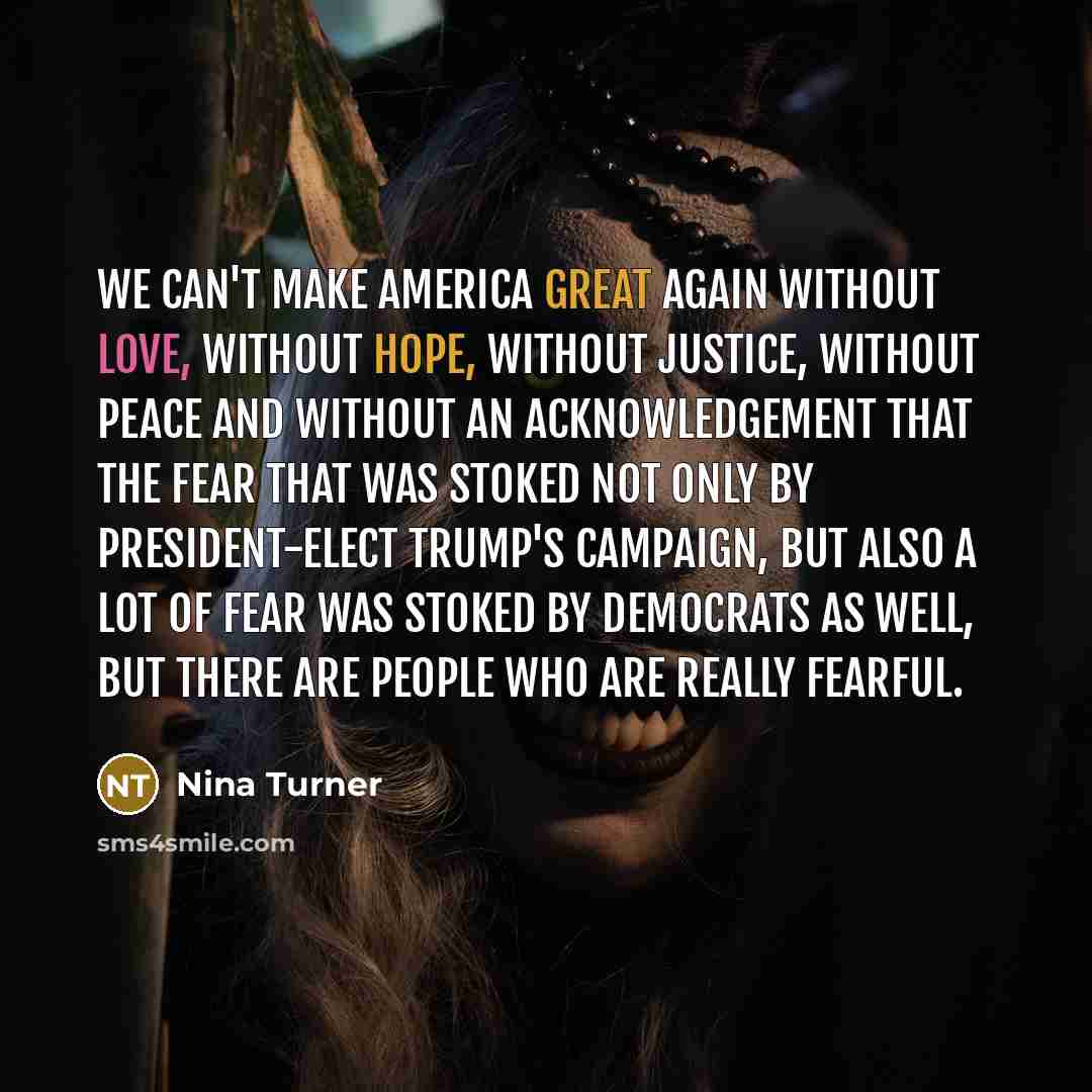 “We can't make America great again without love, without hope, without justice, without peace and without an acknowledgement that the fear that was stoked not only by President-Elect Trump's campaign, but also a lot of fear was stoked by Democrats as well, but there are people who are really fearful.” quote by Nina Turner