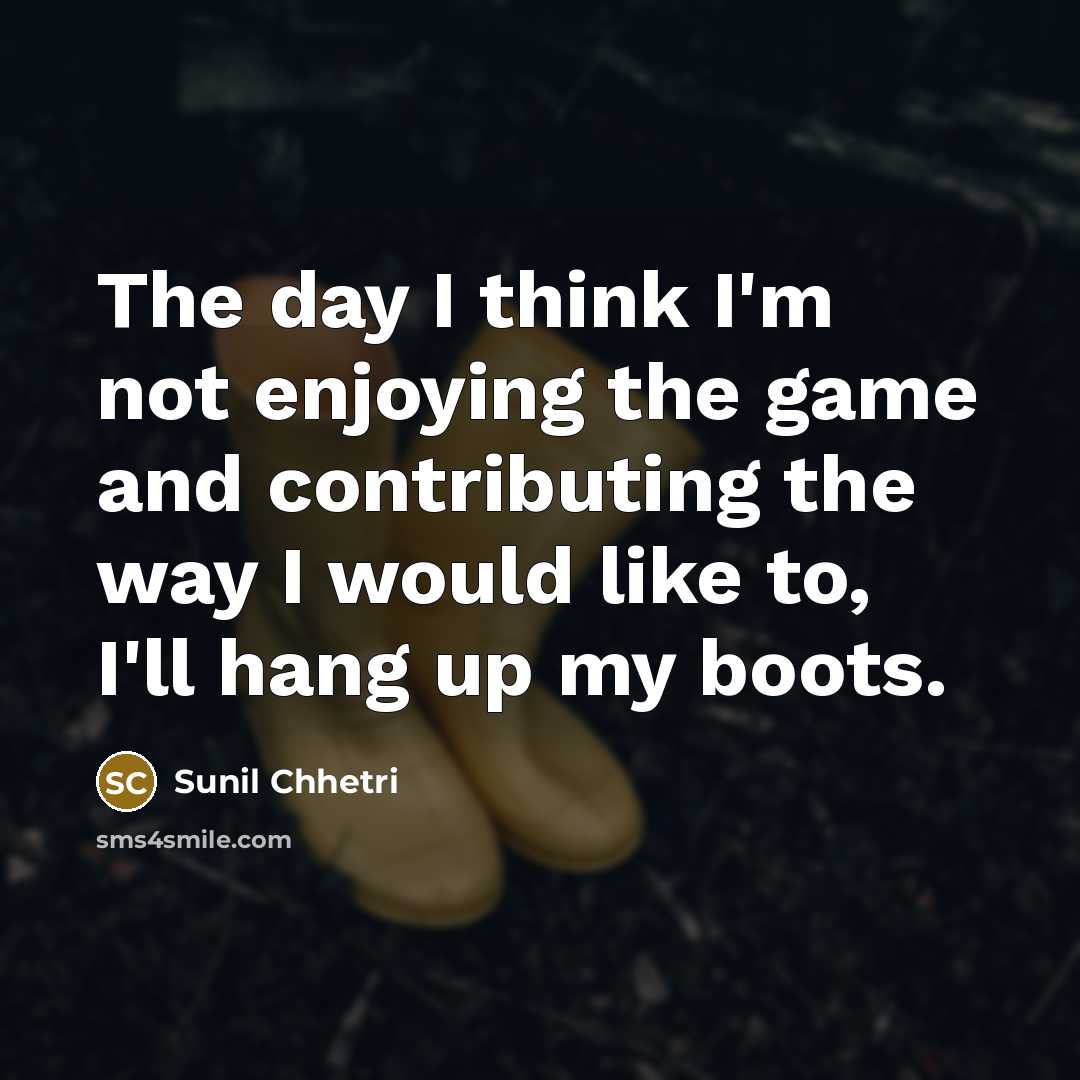 “The day I think I'm not enjoying the game and contributing the way I would like to, I'll hang up my boots.” quote by Sunil Chhetri