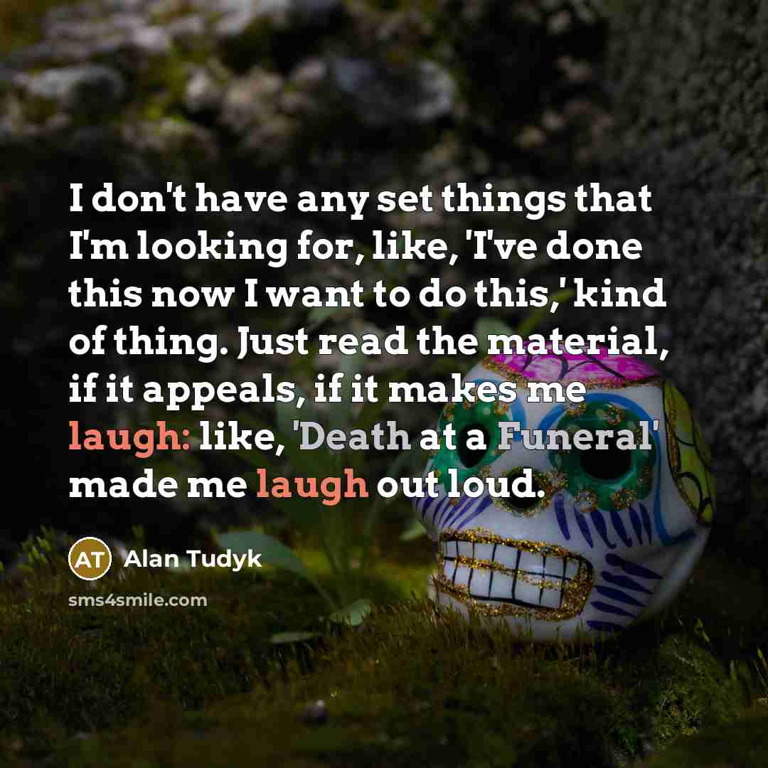 “I don't have any set things that I'm looking for, like, 'I've done this now I want to do this,' kind of thing. Just read the material, if it appeals, if it makes me laugh: like, 'Death at a Funeral' made me laugh out loud.” quote by Alan Tudyk
