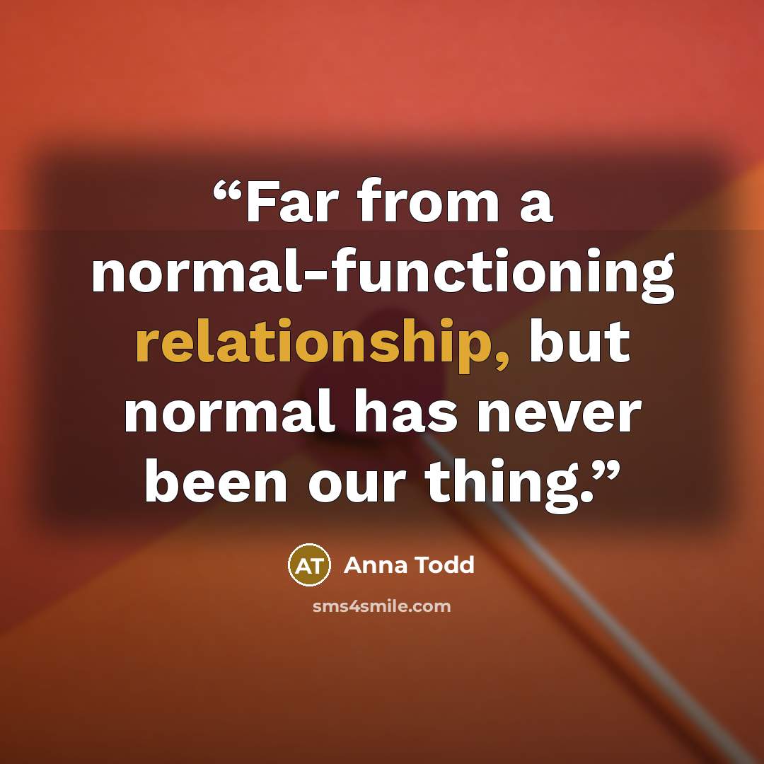 “Far from a normal-functioning relationship, but normal has never been our thing.” quote by Anna Todd