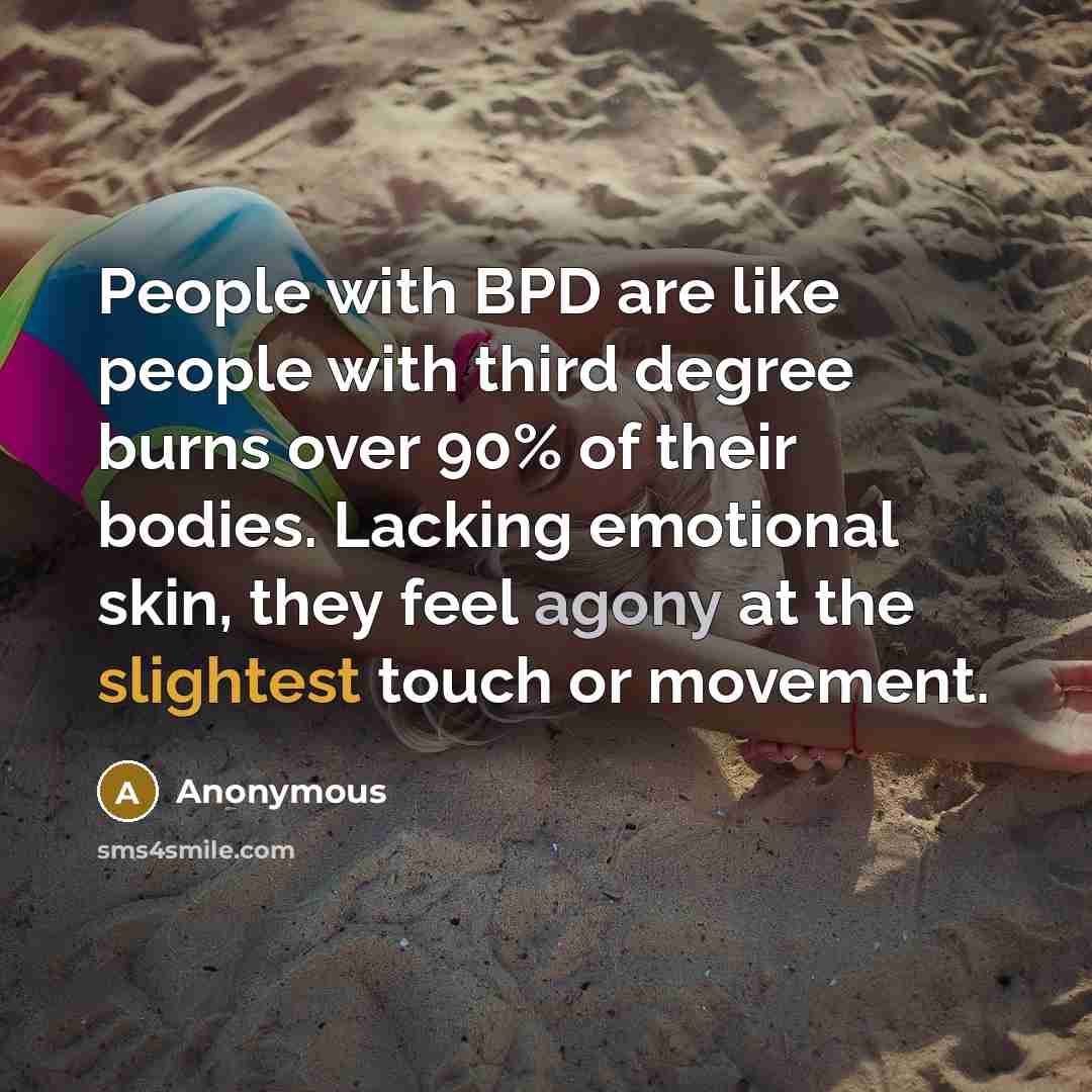 “People with BPD are like people with third degree burns over 90% of their bodies. Lacking emotional skin, they feel agony at the slightest touch or movement.” quote by Anonymous