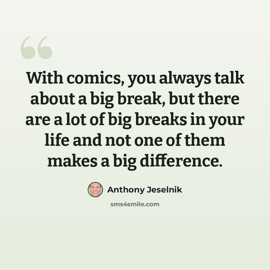 “With comics, you always talk about a big break, but there are a lot of big breaks in your life and not one of them makes a big difference.” quote by Anthony Jeselnik