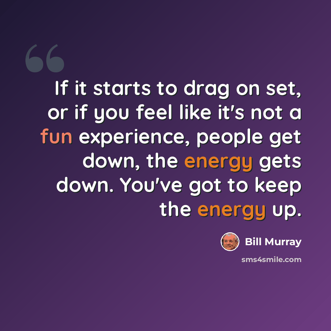 “If it starts to drag on set, or if you feel like it's not a fun experience, people get down, the energy gets down. You've got to keep the energy up.” quote by Bill Murray