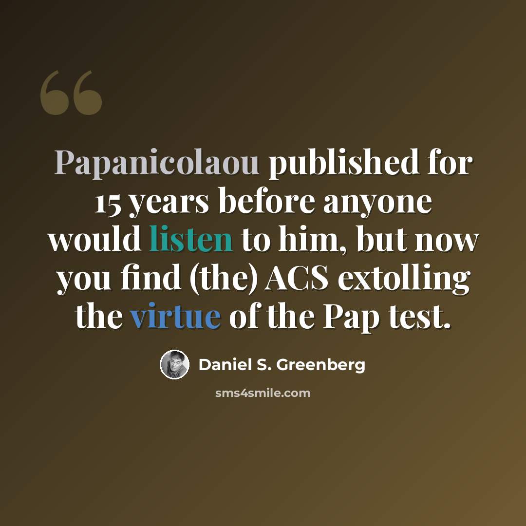 “Papanicolaou published for 15 years before anyone would listen to him, but now you find (the) ACS extolling the virtue of the Pap test.” quote by Daniel S. Greenberg