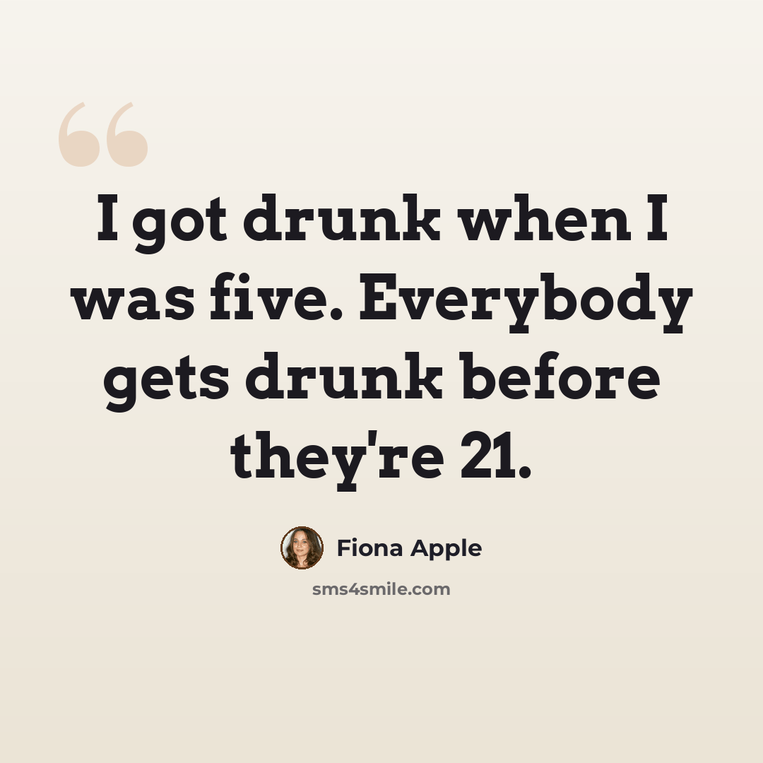 “I got drunk when I was five. Everybody gets drunk before they're 21.” quote by Fiona Apple