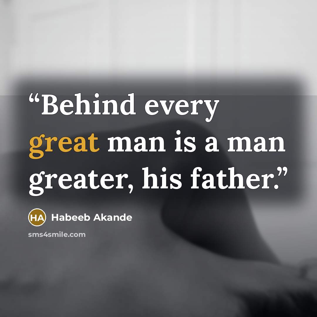 “Behind every great man is a man greater, his father.” quote by Habeeb Akande