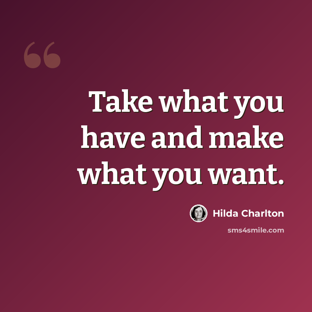 “Take what you have and make what you want.” quote by Hilda Charlton