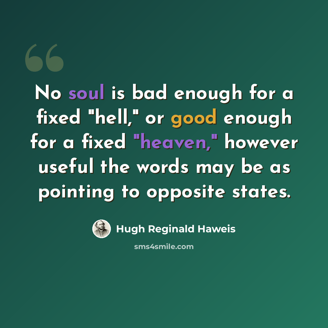 “No soul is bad enough for a fixed "hell," or good enough for a fixed "heaven," however useful the words may be as pointing to opposite states.” quote by Hugh Reginald Haweis