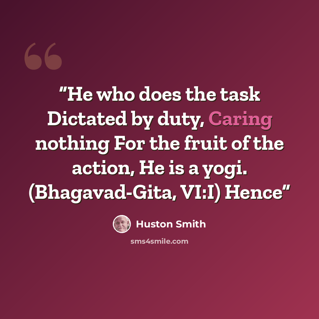 “He who does the task Dictated by duty, Caring nothing For the fruit of the action, He is a yogi. (Bhagavad-Gita, VI:I) Hence” quote by Huston Smith
