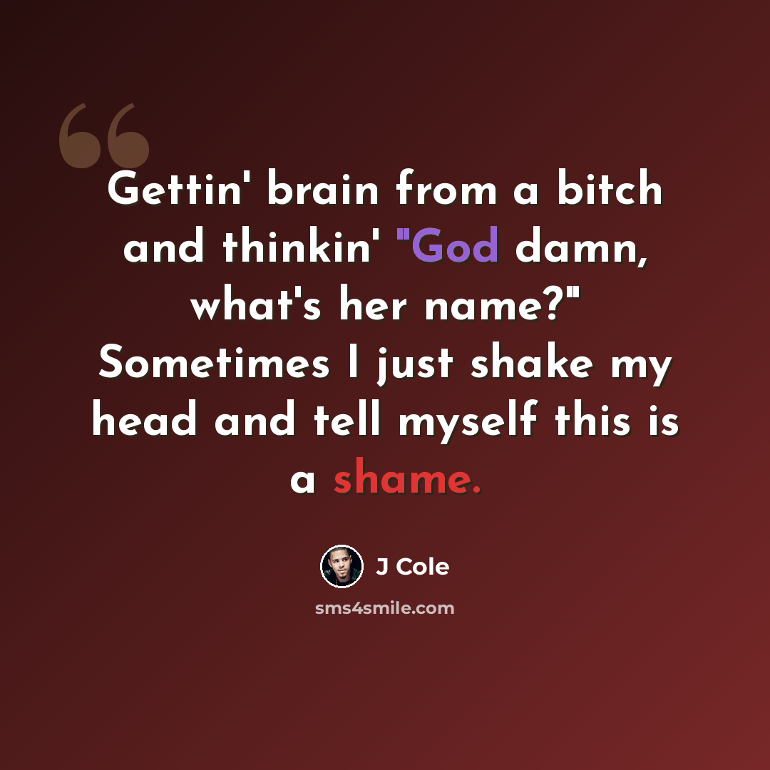 “Gettin' brain from a bitch and thinkin' "God damn, what's her name?" Sometimes I just shake my head and tell myself this is a shame.” quote by J Cole