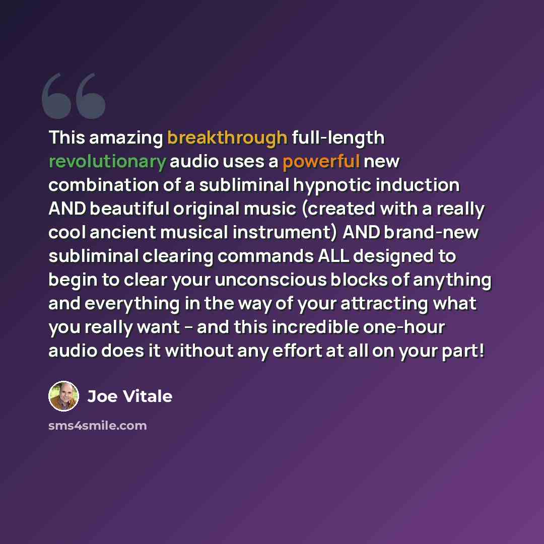 “This amazing breakthrough full-length revolutionary audio uses a powerful new combination of a subliminal hypnotic induction AND beautiful original music (created with a really cool ancient musical instrument) AND brand-new subliminal clearing commands ALL designed to begin to clear your…” quote by Joe Vitale