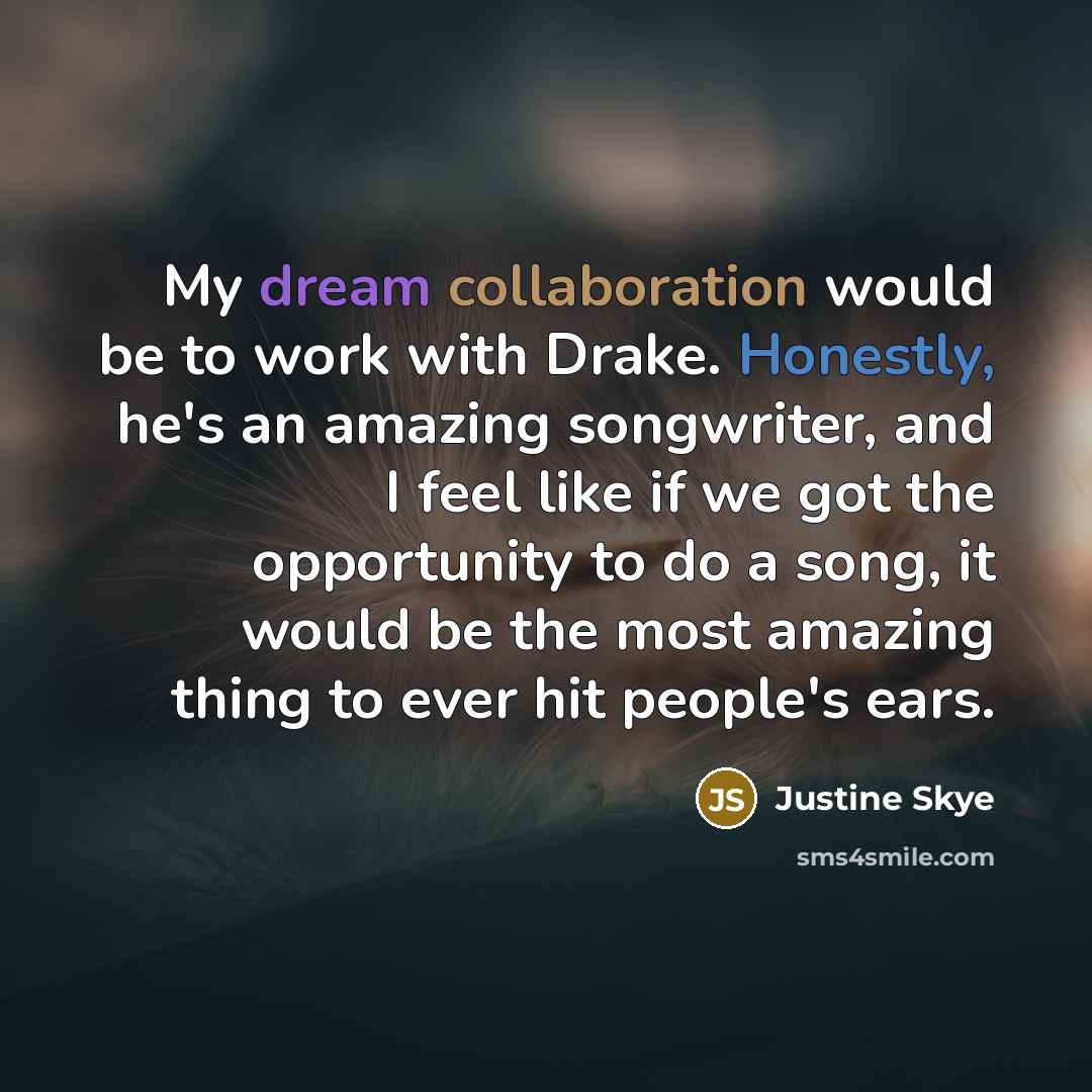 “My dream collaboration would be to work with Drake. Honestly, he's an amazing songwriter, and I feel like if we got the opportunity to do a song, it would be the most amazing thing to ever hit people's ears.” quote by Justine Skye