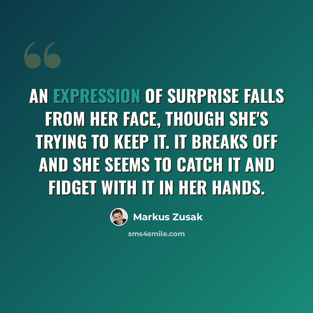 “an expression of surprise falls from her face, though she's trying to keep it. it breaks off and she seems to catch it and fidget with it in her hands.” quote by Markus Zusak