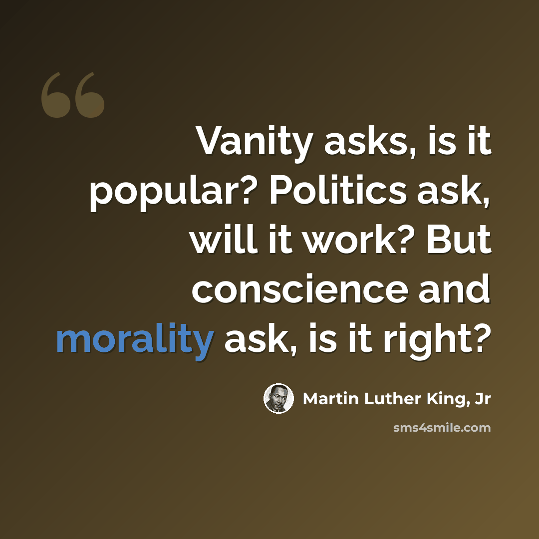 “Vanity asks, is it popular? Politics ask, will it work? But conscience and morality ask, is it right?” quote by Martin Luther King, Jr